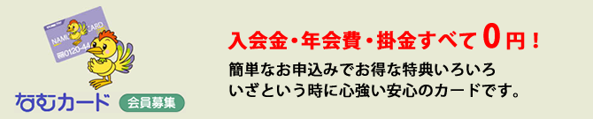 入会金・年会費・掛金すべて 0円！簡単なお申込みでお得な特典いろいろ。いざという時に心強い安心のカードです。