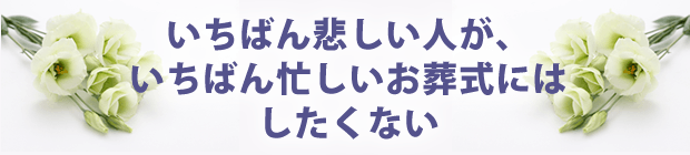 いちばん悲しい人が、いちばん忙しいお葬式にはしたくない